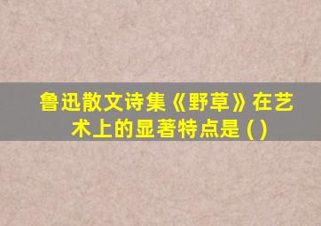 鲁迅散文诗集《野草》在艺术上的显著特点是 ( )